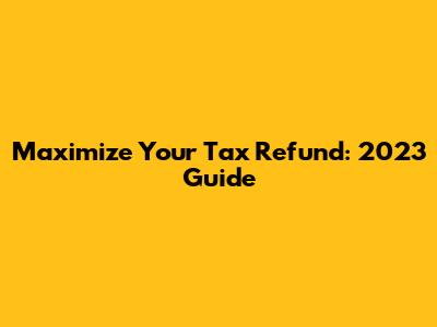 Maximize Your Tax Refund: 2023 Guide