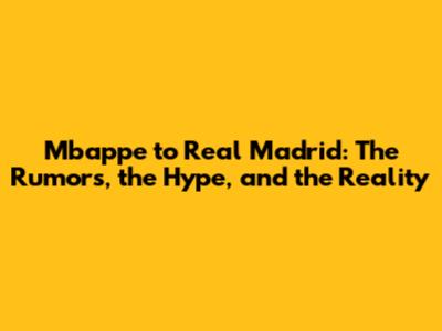 Mbappe to Real Madrid: The Rumors, the Hype, and the Reality