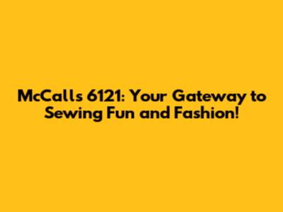 McCall's 6121: Your Gateway to Sewing Fun and Fashion!