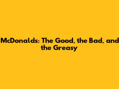 McDonald's: The Good, the Bad, and the Greasy