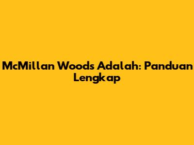 McMillan Woods Adalah: Panduan Lengkap