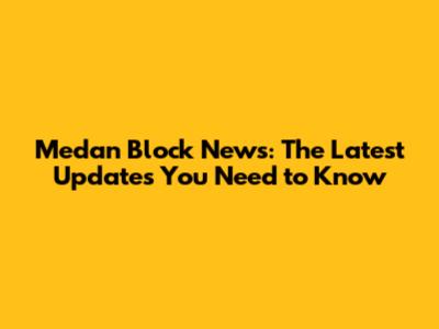 Medan Block News: The Latest Updates You Need to Know