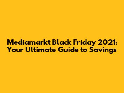 Mediamarkt Black Friday 2021: Your Ultimate Guide to Savings
