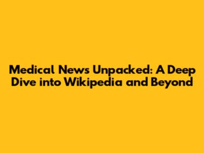 Medical News Unpacked: A Deep Dive into Wikipedia and Beyond