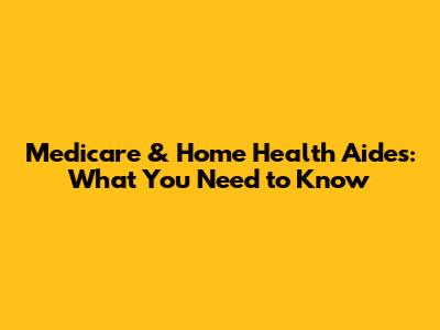 Medicare & Home Health Aides: What You Need to Know