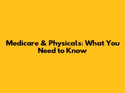Medicare & Physicals: What You Need to Know
