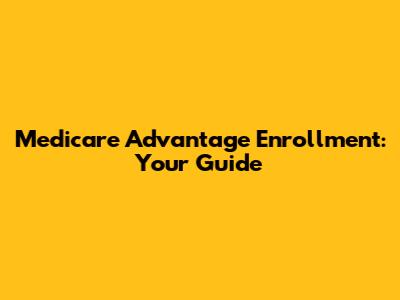 Medicare Advantage Enrollment: Your Guide