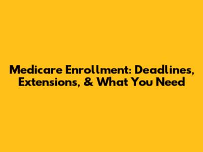 Medicare Enrollment: Deadlines, Extensions, & What You Need