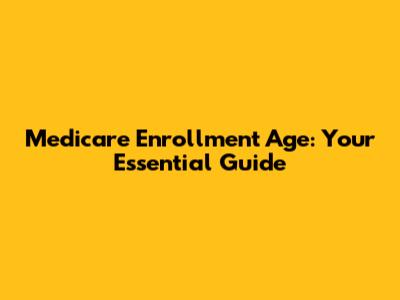 Medicare Enrollment Age: Your Essential Guide
