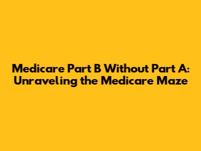 Medicare Part B Without Part A: Unraveling the Medicare Maze