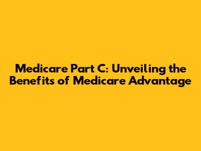 Medicare Part C: Unveiling the Benefits of Medicare Advantage