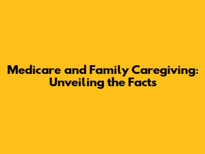 Medicare and Family Caregiving: Unveiling the Facts