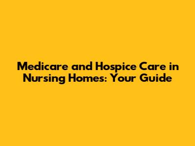Medicare and Hospice Care in Nursing Homes: Your Guide