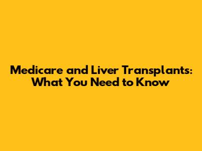 Medicare and Liver Transplants: What You Need to Know
