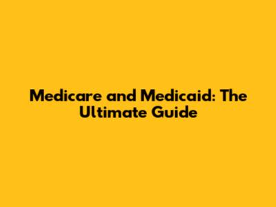 Medicare and Medicaid: The Ultimate Guide