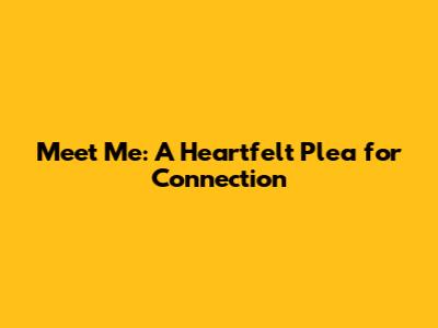 Meet Me: A Heartfelt Plea for Connection