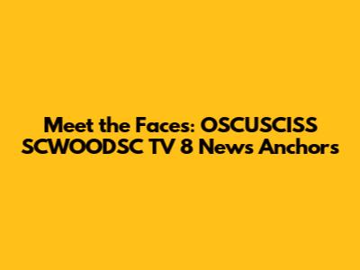 Meet the Faces: OSCUSCISS SCWOODSC TV 8 News Anchors