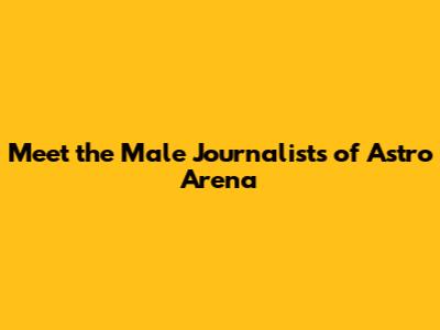 Meet the Male Journalists of Astro Arena