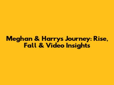 Meghan & Harry's Journey: Rise, Fall & Video Insights
