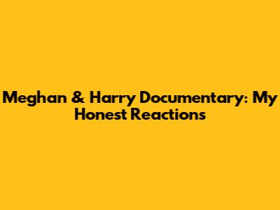 Meghan & Harry Documentary: My Honest Reactions