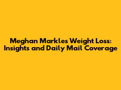 Meghan Markle's Weight Loss: Insights and Daily Mail Coverage