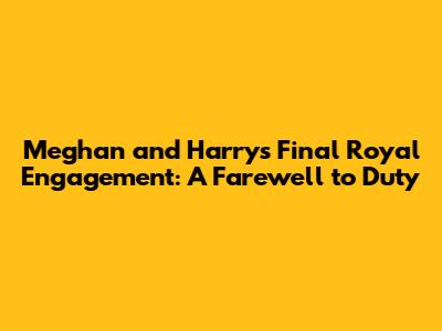 Meghan and Harry's Final Royal Engagement: A Farewell to Duty