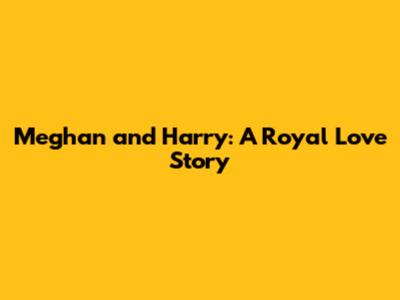 Meghan and Harry: A Royal Love Story
