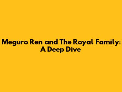 Meguro Ren and The Royal Family: A Deep Dive