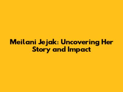 Meilani Jejak: Uncovering Her Story and Impact