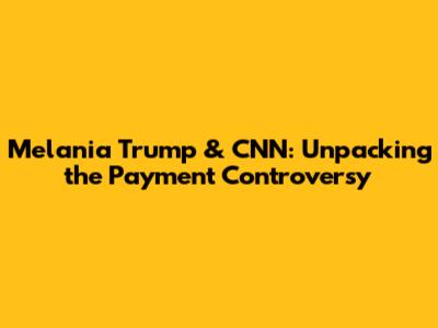 Melania Trump & CNN: Unpacking the Payment Controversy