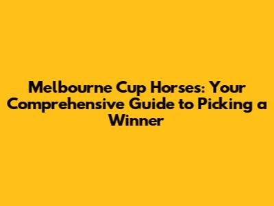 Melbourne Cup Horses: Your Comprehensive Guide to Picking a Winner
