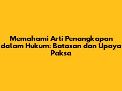Memahami Arti Penangkapan dalam Hukum: Batasan dan Upaya Paksa