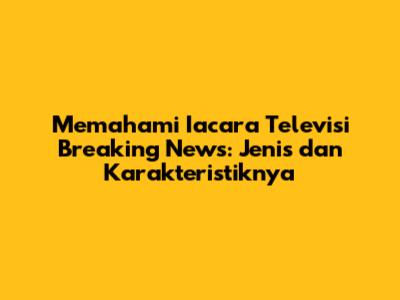 Memahami Iacara Televisi Breaking News: Jenis dan Karakteristiknya