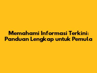 Memahami Informasi Terkini: Panduan Lengkap untuk Pemula