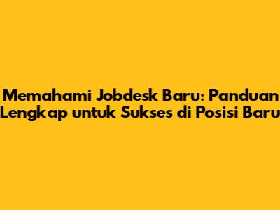 Memahami Jobdesk Baru: Panduan Lengkap untuk Sukses di Posisi Baru