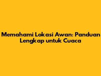 Memahami Lokasi Awan: Panduan Lengkap untuk Cuaca