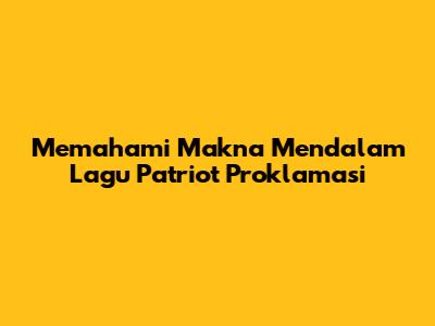 Memahami Makna Mendalam Lagu Patriot Proklamasi