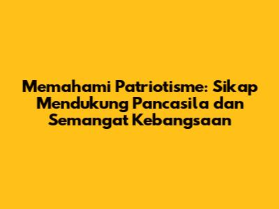 Memahami Patriotisme: Sikap Mendukung Pancasila dan Semangat Kebangsaan