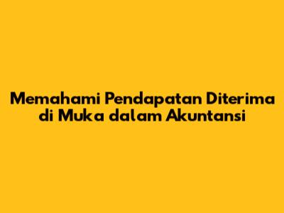 Memahami Pendapatan Diterima di Muka dalam Akuntansi