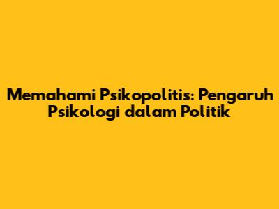 Memahami Psikopolitis: Pengaruh Psikologi dalam Politik