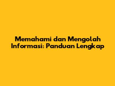 Memahami dan Mengolah Informasi: Panduan Lengkap