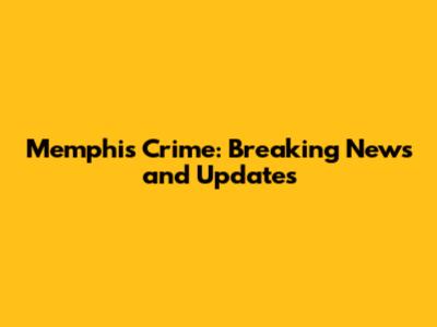 Memphis Crime: Breaking News and Updates