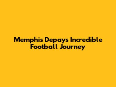 Memphis Depay's Incredible Football Journey