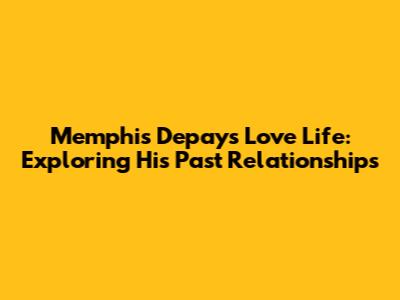 Memphis Depay's Love Life: Exploring His Past Relationships