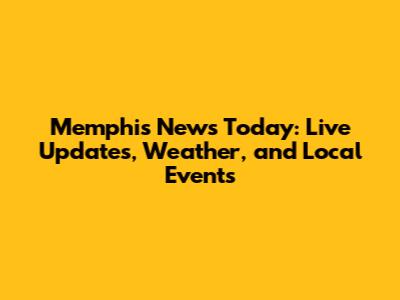 Memphis News Today: Live Updates, Weather, and Local Events