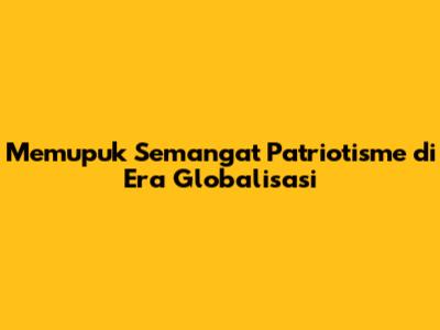 Memupuk Semangat Patriotisme di Era Globalisasi