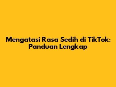 Mengatasi Rasa Sedih di TikTok: Panduan Lengkap