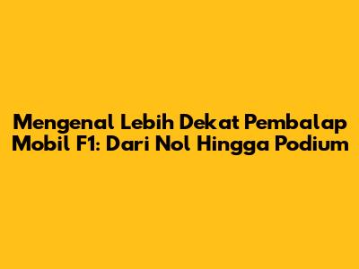 Mengenal Lebih Dekat Pembalap Mobil F1: Dari Nol Hingga Podium