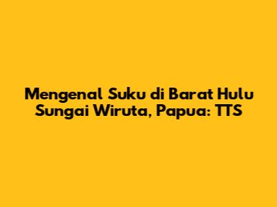Mengenal Suku di Barat Hulu Sungai Wiruta, Papua: TTS