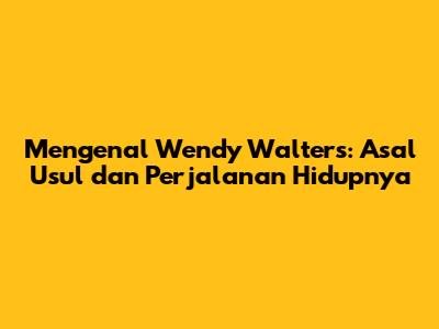 Mengenal Wendy Walters: Asal Usul dan Perjalanan Hidupnya